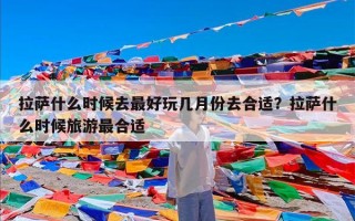 拉萨什么时候去最好玩几月份去合适？拉萨什么时候旅游最合适