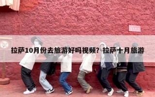 拉萨10月份去旅游好吗视频？拉萨十月旅游