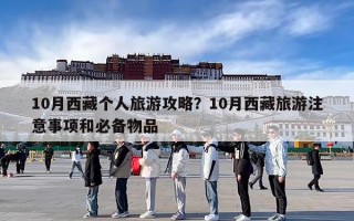 10月西藏个人旅游攻略？10月西藏旅游注意事项和必备物品