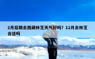 2月后期去西藏林芝天气好吗？12月去林芝合适吗