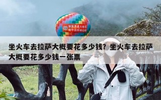 坐火车去拉萨大概要花多少钱？坐火车去拉萨大概要花多少钱一张票