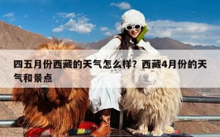 四五月份西藏的天气怎么样？西藏4月份的天气和景点