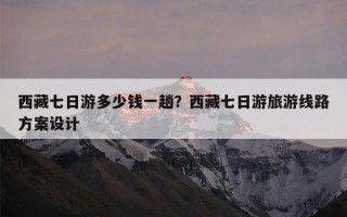 西藏七日游多少钱一趟？西藏七日游旅游线路方案设计