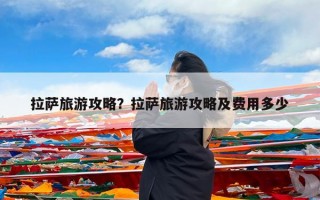 拉萨旅游攻略？拉萨旅游攻略及费用多少