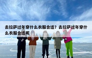 去拉萨过年穿什么衣服合适？去拉萨过年穿什么衣服合适呢