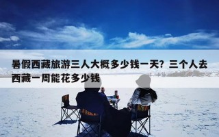 暑假西藏旅游三人大概多少钱一天？三个人去西藏一周能花多少钱