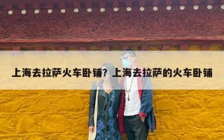 上海去拉萨火车卧铺？上海去拉萨的火车卧铺