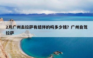 2月广州去拉萨有结伴的吗多少钱？广州自驾拉萨