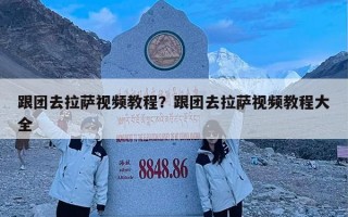 跟团去拉萨视频教程？跟团去拉萨视频教程大全