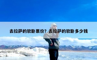 去拉萨的软卧票价？去拉萨的软卧多少钱