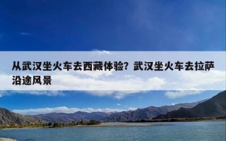 从武汉坐火车去西藏体验？武汉坐火车去拉萨沿途风景