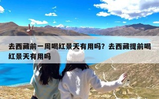 去西藏前一周喝红景天有用吗？去西藏提前喝红景天有用吗