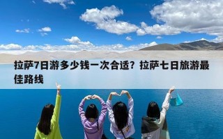 拉萨7日游多少钱一次合适？拉萨七日旅游最佳路线