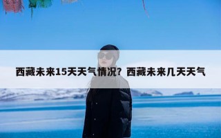西藏未来15天天气情况？西藏未来几天天气