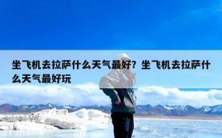 坐飞机去拉萨什么天气最好？坐飞机去拉萨什么天气最好玩