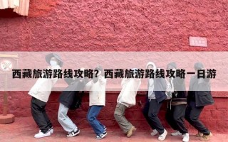 西藏旅游路线攻略？西藏旅游路线攻略一日游