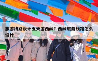 旅游线路设计五天游西藏？西藏旅游线路怎么设计
