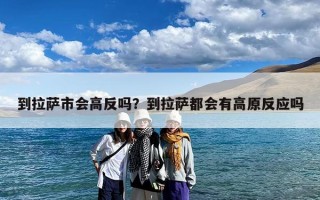 到拉萨市会高反吗？到拉萨都会有高原反应吗