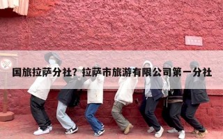 国旅拉萨分社？拉萨市旅游有限公司第一分社