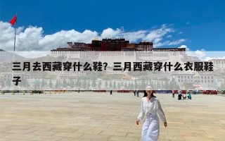 三月去西藏穿什么鞋？三月西藏穿什么衣服鞋子