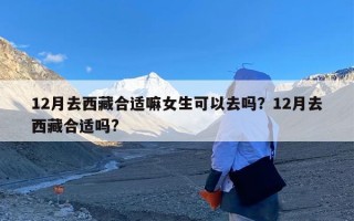 12月去西藏合适嘛女生可以去吗？12月去西藏合适吗?