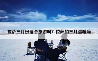 拉萨三月份适合旅游吗？拉萨的三月温暖吗