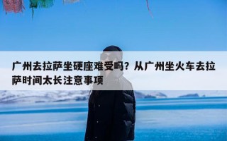 广州去拉萨坐硬座难受吗？从广州坐火车去拉萨时间太长注意事项