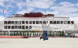 西藏航空订票电话客服热线？西藏航空订票电话客服热线是多少