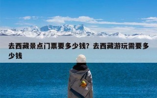 去西藏景点门票要多少钱？去西藏游玩需要多少钱
