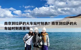 南京到拉萨的火车站时刻表？南京到拉萨的火车站时刻表查询