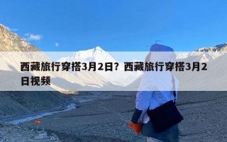西藏旅行穿搭3月2日？西藏旅行穿搭3月2日视频
