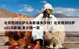 北京西到拉萨火车卧铺多少钱？北京西到拉萨z21次卧铺,多少钱一张