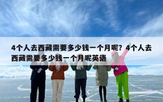 4个人去西藏需要多少钱一个月呢？4个人去西藏需要多少钱一个月呢英语