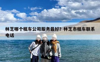 林芝哪个租车公司服务最好？林芝市租车联系电话