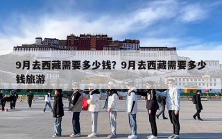 9月去西藏需要多少钱？9月去西藏需要多少钱旅游