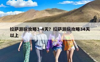 拉萨游玩攻略3-4天？拉萨游玩攻略34天以上
