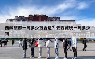 西藏旅游一周多少钱合适？去西藏玩一周多少钱