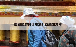 西藏旅游月份规划？西藏旅游季