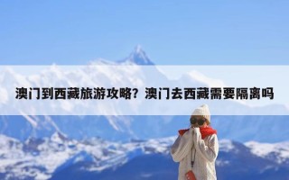 澳门到西藏旅游攻略？澳门去西藏需要隔离吗