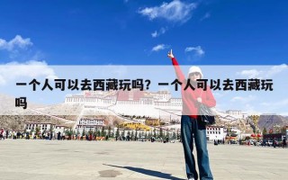 一个人可以去西藏玩吗？一个人可以去西藏玩吗