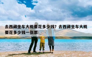 去西藏坐车大概要花多少钱？去西藏坐车大概要花多少钱一张票