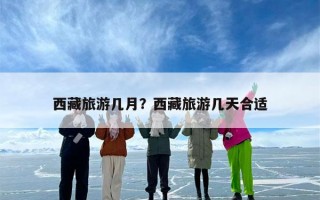 西藏旅游几月？西藏旅游几天合适