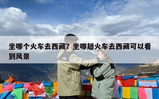 坐哪个火车去西藏？坐哪趟火车去西藏可以看到风景