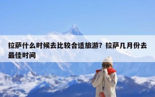 拉萨什么时候去比较合适旅游？拉萨几月份去最佳时间