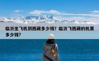 临沂坐飞机到西藏多少钱？临沂飞西藏的机票多少钱?