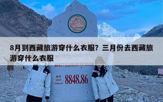 8月到西藏旅游穿什么衣服？三月份去西藏旅游穿什么衣服