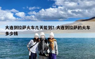 大连到拉萨火车几天能到？大连到拉萨的火车多少钱