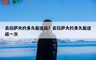 去拉萨大约多久能适应？去拉萨大约多久能适应一次