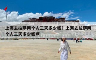 上海去拉萨两个人三天多少钱？上海去拉萨两个人三天多少钱啊