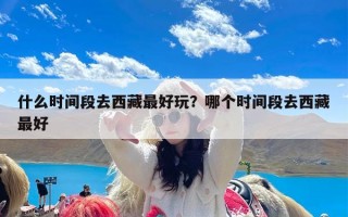 什么时间段去西藏最好玩？哪个时间段去西藏最好